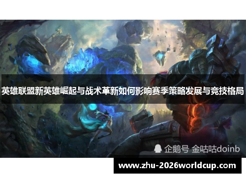 英雄联盟新英雄崛起与战术革新如何影响赛季策略发展与竞技格局