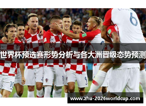 世界杯预选赛形势分析与各大洲晋级态势预测
