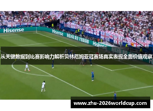从关键数据到比赛影响力解析贝林厄姆亚冠赛场真实表现全面价值观察