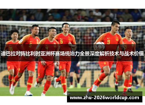 迪巴拉对阵比利时亚洲杯赛场统治力全景深度解析技术与战术价值