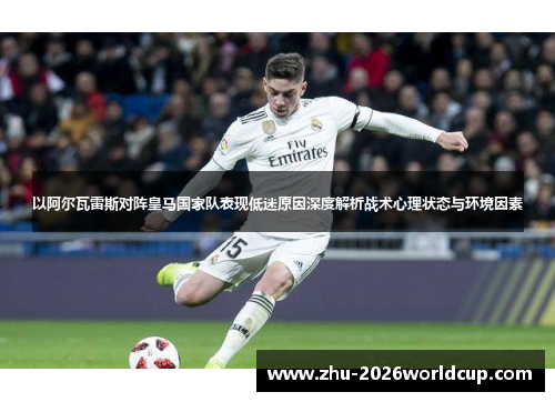 以阿尔瓦雷斯对阵皇马国家队表现低迷原因深度解析战术心理状态与环境因素