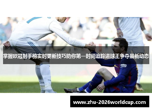 掌握欧冠射手榜实时更新技巧助你第一时间追踪进球王争夺最新动态