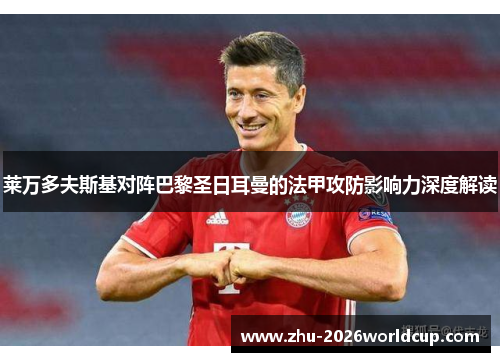 莱万多夫斯基对阵巴黎圣日耳曼的法甲攻防影响力深度解读