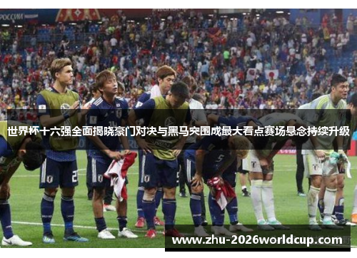 世界杯十六强全面揭晓豪门对决与黑马突围成最大看点赛场悬念持续升级