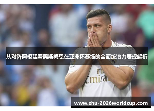 从对阵阿根廷看奥斯梅恩在亚洲杯赛场的全面统治力表现解析