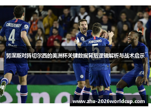 努涅斯对阵切尔西的美洲杯关键数据背后逻辑解析与战术启示
