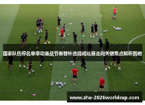 国家队伤停名单牵动备战节奏替补选择成比赛走向关键焦点解析前瞻 国家队伤停名单牵动备战节奏替补选择成比赛走向关键焦点解析前瞻