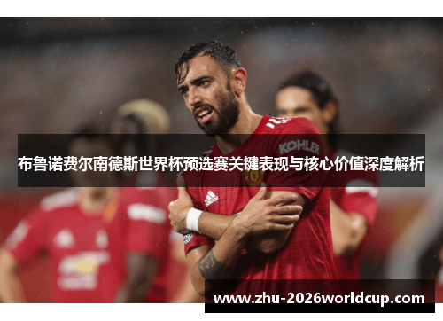 布鲁诺费尔南德斯世界杯预选赛关键表现与核心价值深度解析 布鲁诺费尔南德斯世界杯预选赛关键表现与核心价值深度解析