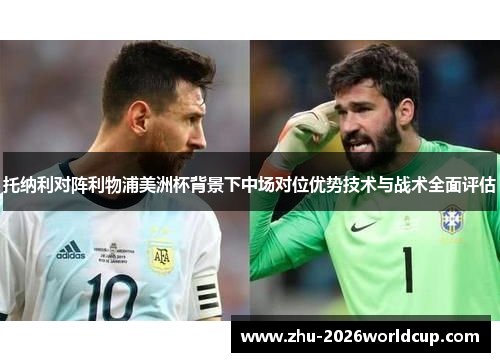 托纳利对阵利物浦美洲杯背景下中场对位优势技术与战术全面评估 托纳利对阵利物浦美洲杯背景下中场对位优势技术与战术全面评估