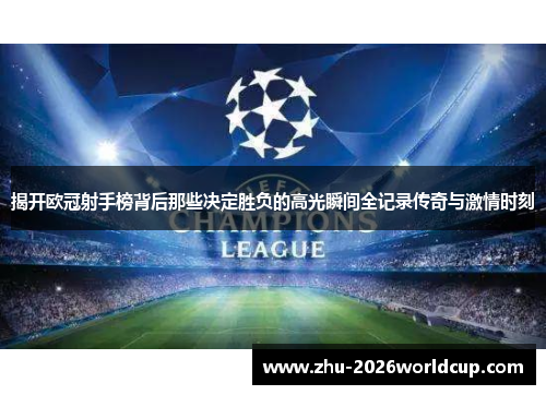 揭开欧冠射手榜背后那些决定胜负的高光瞬间全记录传奇与激情时刻 揭开欧冠射手榜背后那些决定胜负的高光瞬间全记录传奇与激情时刻