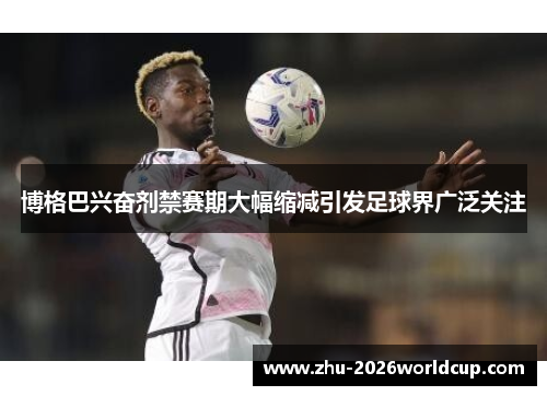 博格巴兴奋剂禁赛期大幅缩减引发足球界广泛关注