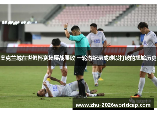 奥克兰城在世俱杯赛场屡战屡败 一轮游纪录成难以打破的尴尬历史
