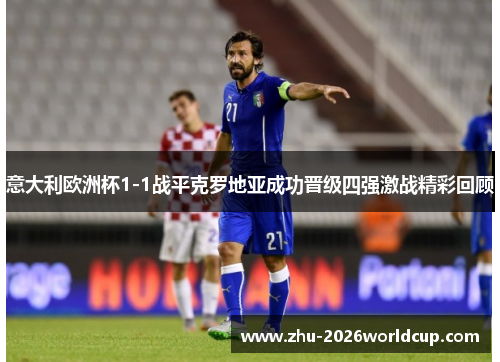 意大利欧洲杯1-1战平克罗地亚成功晋级四强激战精彩回顾 意大利欧洲杯1-1战平克罗地亚成功晋级四强激战精彩回顾