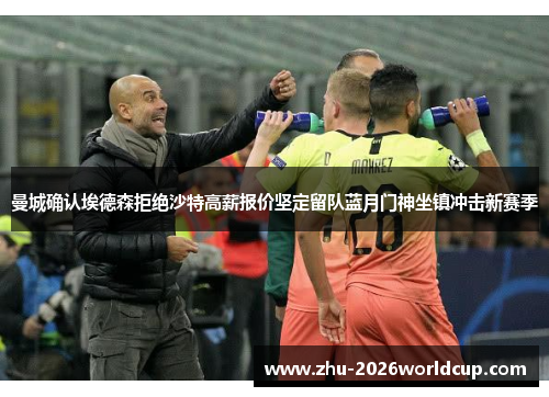 曼城确认埃德森拒绝沙特高薪报价坚定留队蓝月门神坐镇冲击新赛季 曼城确认埃德森拒绝沙特高薪报价坚定留队蓝月门神坐镇冲击新赛季