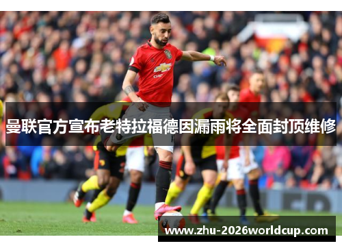 曼联官方宣布老特拉福德因漏雨将全面封顶维修