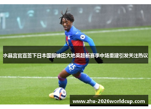 水晶宫官宣签下日本国脚镰田大地英超新赛季中场重建引发关注热议