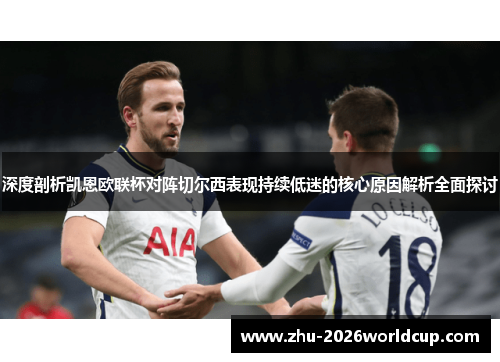 深度剖析凯恩欧联杯对阵切尔西表现持续低迷的核心原因解析全面探讨