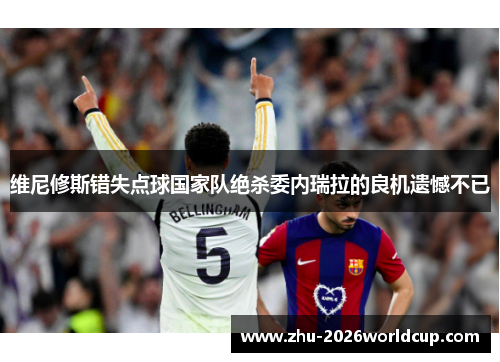 维尼修斯错失点球国家队绝杀委内瑞拉的良机遗憾不已 维尼修斯错失点球国家队绝杀委内瑞拉的良机遗憾不已