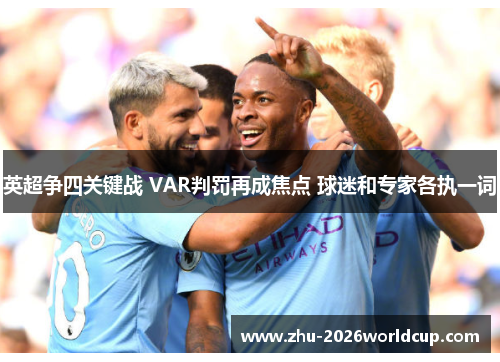 英超争四关键战 VAR判罚再成焦点 球迷和专家各执一词 英超争四关键战 VAR判罚再成焦点 球迷和专家各执一词
