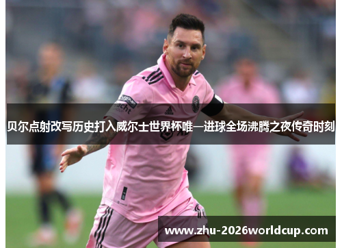 贝尔点射改写历史打入威尔士世界杯唯一进球全场沸腾之夜传奇时刻 贝尔点射改写历史打入威尔士世界杯唯一进球全场沸腾之夜传奇时刻