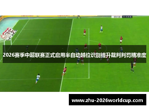 2026赛季中超联赛正式启用半自动越位识别提升裁判判罚精准度 2026赛季中超联赛正式启用半自动越位识别提升裁判判罚精准度