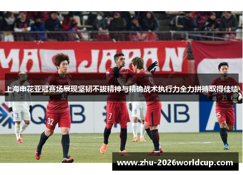 上海申花亚冠赛场展现坚韧不拔精神与精确战术执行力全力拼搏取得佳绩 上海申花亚冠赛场展现坚韧不拔精神与精确战术执行力全力拼搏取得佳绩