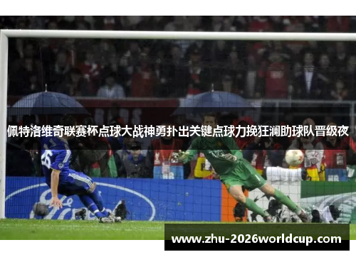 佩特洛维奇联赛杯点球大战神勇扑出关键点球力挽狂澜助球队晋级夜 佩特洛维奇联赛杯点球大战神勇扑出关键点球力挽狂澜助球队晋级夜