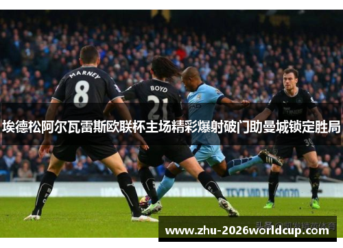 埃德松阿尔瓦雷斯欧联杯主场精彩爆射破门助曼城锁定胜局