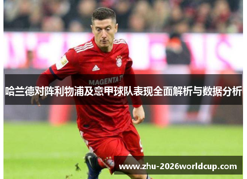 哈兰德对阵利物浦及意甲球队表现全面解析与数据分析