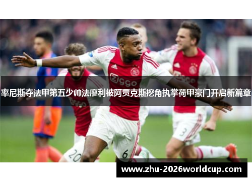 率尼斯夺法甲第五少帅法廖利被阿贾克斯挖角执掌荷甲豪门开启新篇章