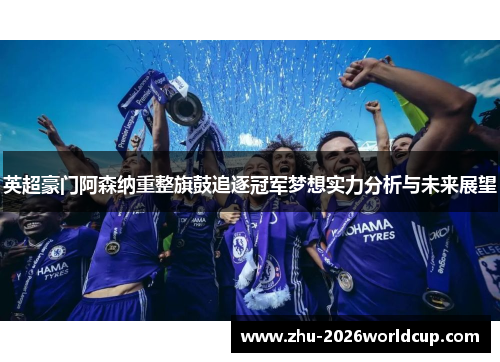 英超豪门阿森纳重整旗鼓追逐冠军梦想实力分析与未来展望