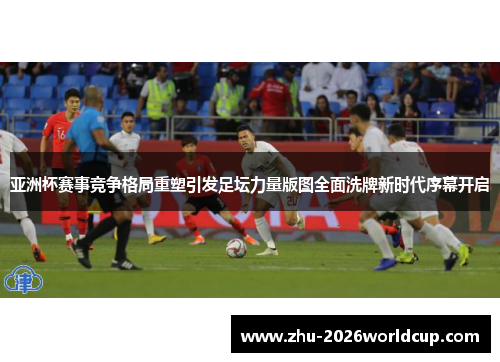 亚洲杯赛事竞争格局重塑引发足坛力量版图全面洗牌新时代序幕开启