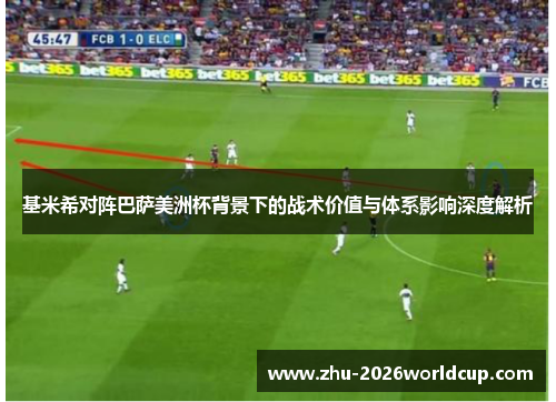 基米希对阵巴萨美洲杯背景下的战术价值与体系影响深度解析