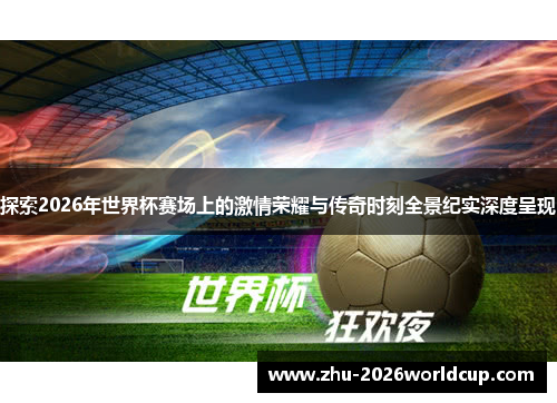探索2026年世界杯赛场上的激情荣耀与传奇时刻全景纪实深度呈现 探索2026年世界杯赛场上的激情荣耀与传奇时刻全景纪实深度呈现