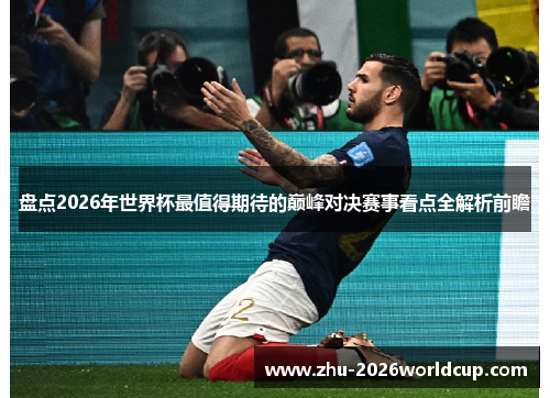 盘点2026年世界杯最值得期待的巅峰对决赛事看点全解析前瞻 盘点2026年世界杯最值得期待的巅峰对决赛事看点全解析前瞻