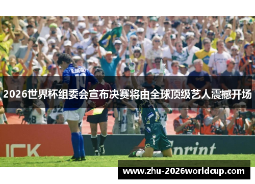2026世界杯组委会宣布决赛将由全球顶级艺人震撼开场 2026世界杯组委会宣布决赛将由全球顶级艺人震撼开场