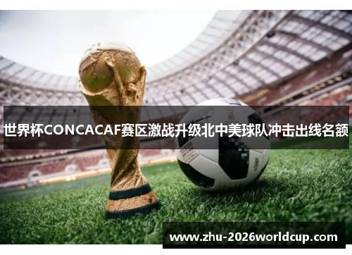 世界杯CONCACAF赛区激战升级北中美球队冲击出线名额 世界杯CONCACAF赛区激战升级北中美球队冲击出线名额