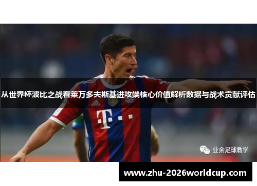 从世界杯波比之战看莱万多夫斯基进攻端核心价值解析数据与战术贡献评估 从世界杯波比之战看莱万多夫斯基进攻端核心价值解析数据与战术贡献评估