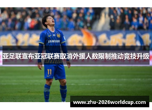 亚足联宣布亚冠联赛取消外援人数限制推动竞技升级 亚足联宣布亚冠联赛取消外援人数限制推动竞技升级