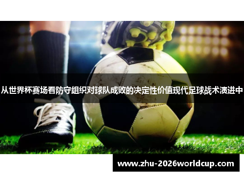 从世界杯赛场看防守组织对球队成败的决定性价值现代足球战术演进中 从世界杯赛场看防守组织对球队成败的决定性价值现代足球战术演进中