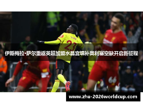伊斯梅拉·萨尔重返英超加盟水晶宫填补奥利塞空缺开启新征程 伊斯梅拉·萨尔重返英超加盟水晶宫填补奥利塞空缺开启新征程