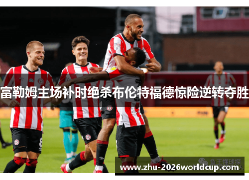富勒姆主场补时绝杀布伦特福德惊险逆转夺胜