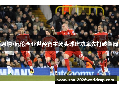 恩纳·瓦伦西亚世预赛主场头球建功率先打破僵局