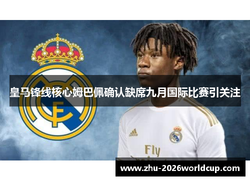 皇马锋线核心姆巴佩确认缺席九月国际比赛引关注 皇马锋线核心姆巴佩确认缺席九月国际比赛引关注