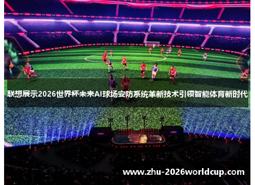联想展示2026世界杯未来AI球场安防系统革新技术引领智能体育新时代 联想展示2026世界杯未来AI球场安防系统革新技术引领智能体育新时代